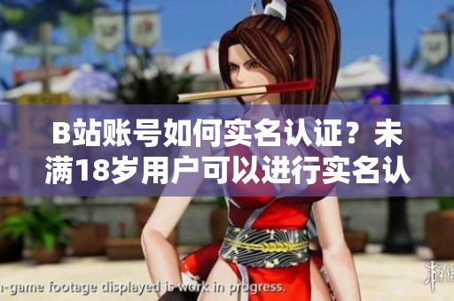 B站账号如何实名认证？未满18岁用户可以进行实名认证吗？
