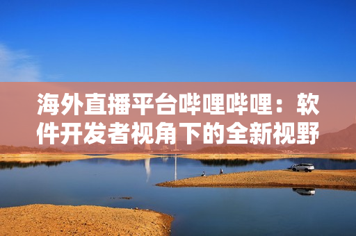 海外直播平台哔哩哔哩：软件开发者视角下的全新视野