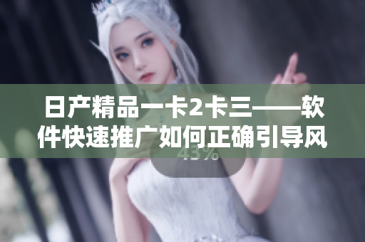 日产精品一卡2卡三——软件快速推广如何正确引导风险防范