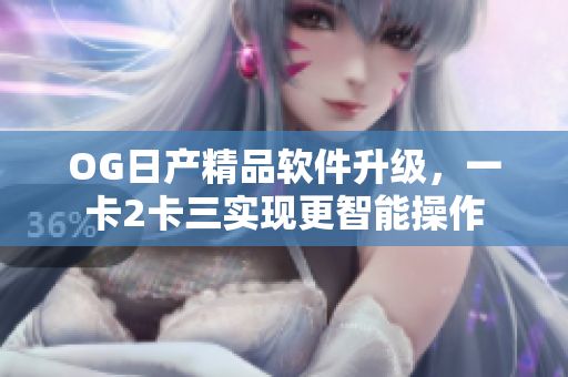 OG日产精品软件升级，一卡2卡三实现更智能操作