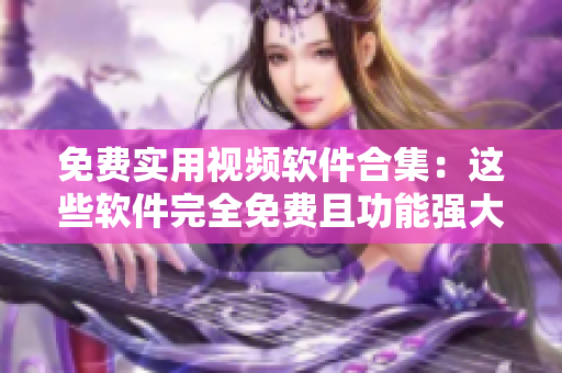 免费实用视频软件合集：这些软件完全免费且功能强大