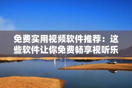 免费实用视频软件推荐：这些软件让你免费畅享视听乐趣