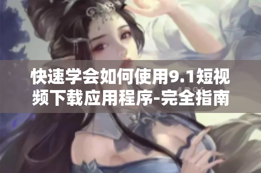 快速学会如何使用9.1短视频下载应用程序-完全指南