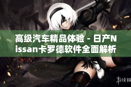 高级汽车精品体验 - 日产Nissan卡罗德软件全面解析