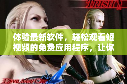 体验最新软件，轻松观看短视频的免费应用程序，让你畅享精彩内容