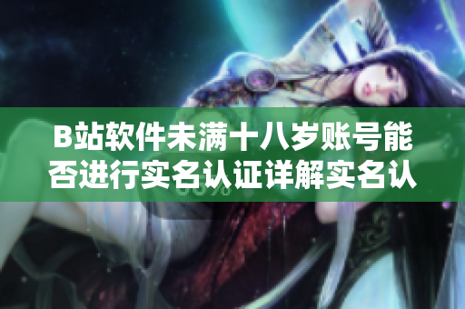 B站软件未满十八岁账号能否进行实名认证详解实名认证规则及操作步骤