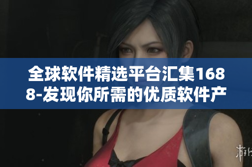全球软件精选平台汇集1688-发现你所需的优质软件产品