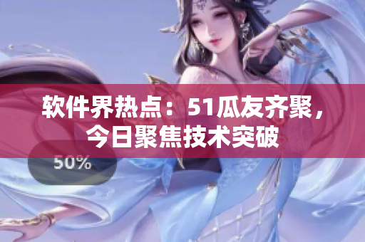 软件界热点：51瓜友齐聚，今日聚焦技术突破