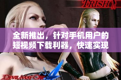 全新推出，针对手机用户的短视频下载利器，快速实现视频保存功能