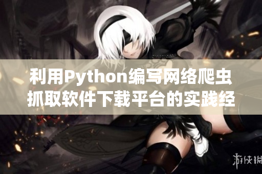 利用Python编写网络爬虫抓取软件下载平台的实践经验