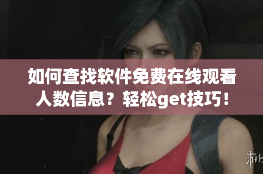 如何查找软件免费在线观看人数信息？轻松get技巧！