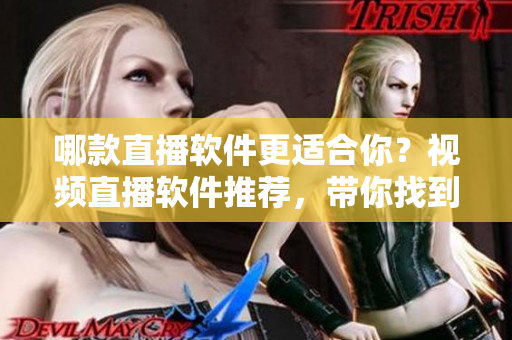 哪款直播软件更适合你？视频直播软件推荐，带你找到最好用的选择