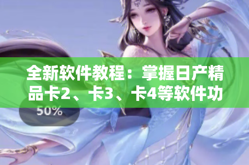 全新软件教程：掌握日产精品卡2、卡3、卡4等软件功能免费学习
