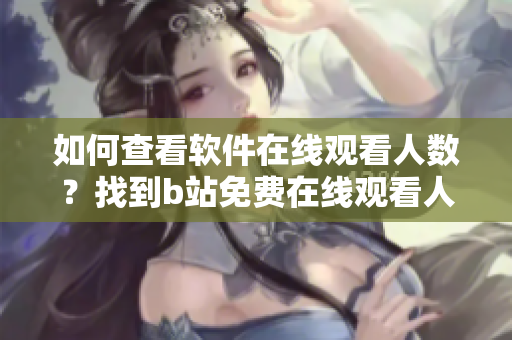 如何查看软件在线观看人数？找到b站免费在线观看人数的方法