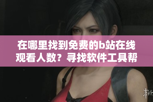在哪里找到免费的b站在线观看人数？寻找软件工具帮助！