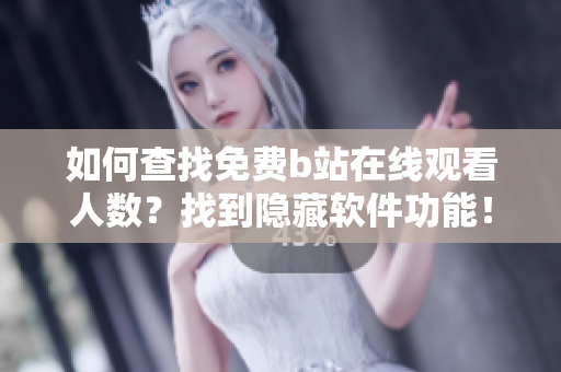 如何查找免费b站在线观看人数？找到隐藏软件功能！