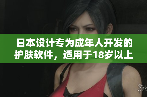 日本设计专为成年人开发的护肤软件，适用于18岁以上的用户