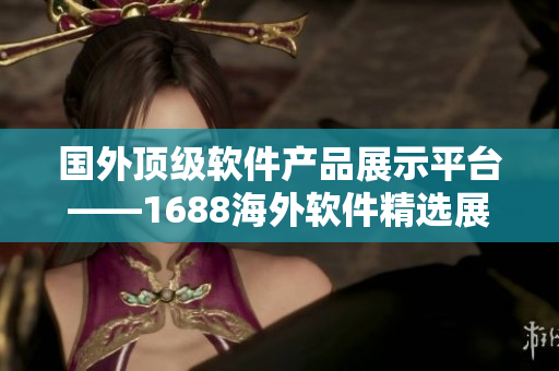 国外顶级软件产品展示平台——1688海外软件精选展