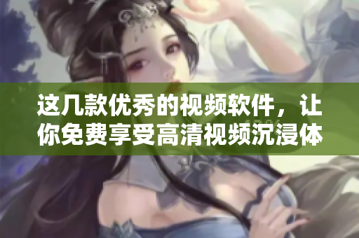 这几款优秀的视频软件，让你免费享受高清视频沉浸体验