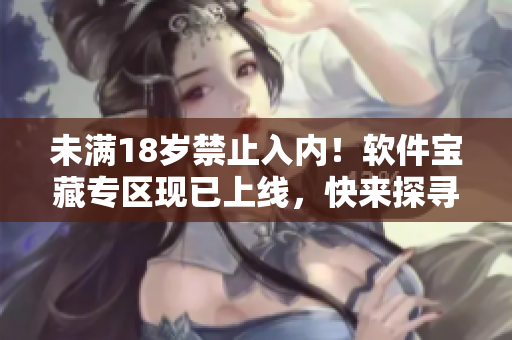未满18岁禁止入内！软件宝藏专区现已上线，快来探寻新版本神秘宝藏