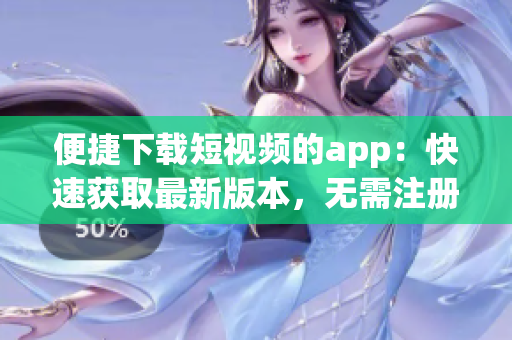 便捷下载短视频的app：快速获取最新版本，无需注册