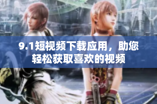 9.1短视频下载应用，助您轻松获取喜欢的视频