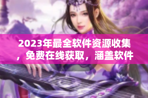 2023年最全软件资源收集，免费在线获取，涵盖软件分类齐全