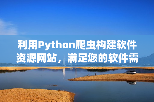 利用Python爬虫构建软件资源网站，满足您的软件需求