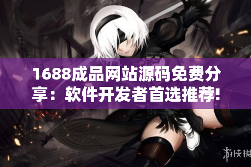 1688成品网站源码免费分享：软件开发者首选推荐!