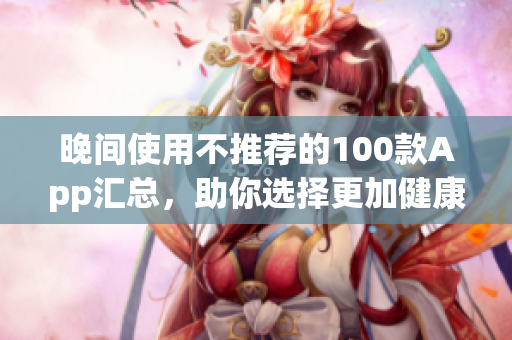 晚间使用不推荐的100款App汇总，助你选择更加健康的软件生活
