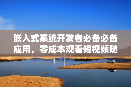 嵌入式系统开发者必备必备应用，零成本观看短视频随心所欲