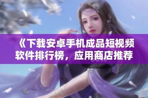 《下载安卓手机成品短视频软件排行榜，应用商店推荐》