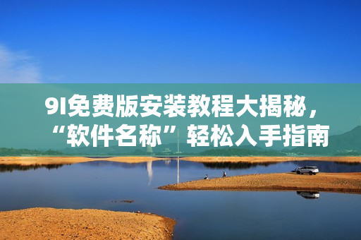 9I免费版安装教程大揭秘，“软件名称”轻松入手指南！