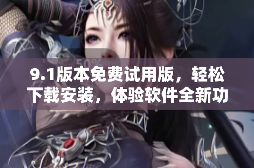 9.1版本免费试用版，轻松下载安装，体验软件全新功能