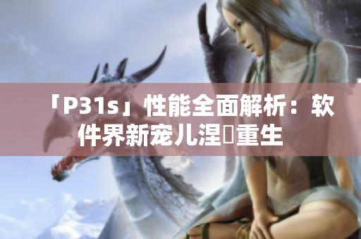 「P31s」性能全面解析：软件界新宠儿涅槃重生