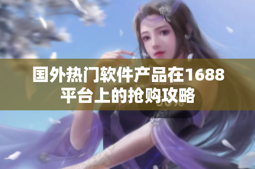 国外热门软件产品在1688平台上的抢购攻略