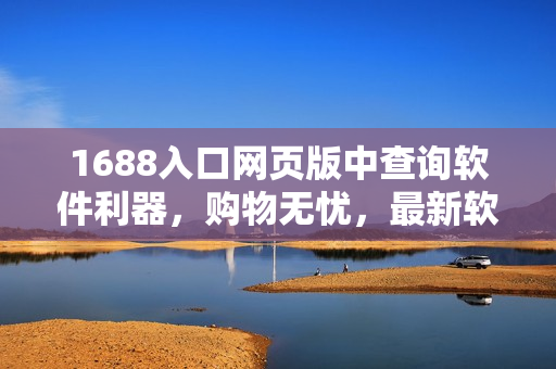 1688入口网页版中查询软件利器，购物无忧，最新软件应有尽有