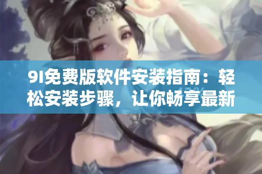 9I免费版软件安装指南：轻松安装步骤，让你畅享最新功能