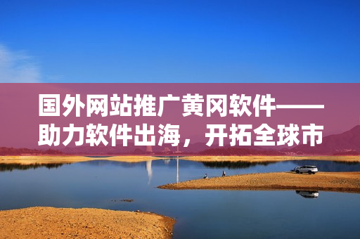 国外网站推广黄冈软件——助力软件出海，开拓全球市场