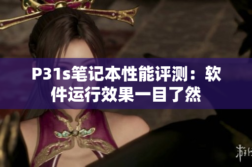 P31s笔记本性能评测：软件运行效果一目了然