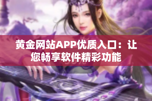 黄金网站APP优质入口：让您畅享软件精彩功能