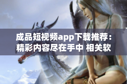 成品短视频app下载推荐：精彩内容尽在手中 相关软件应有尽有