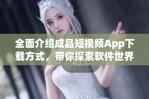 全面介绍成品短视频App下载方式，带你探索软件世界