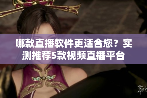 哪款直播软件更适合您？实测推荐5款视频直播平台