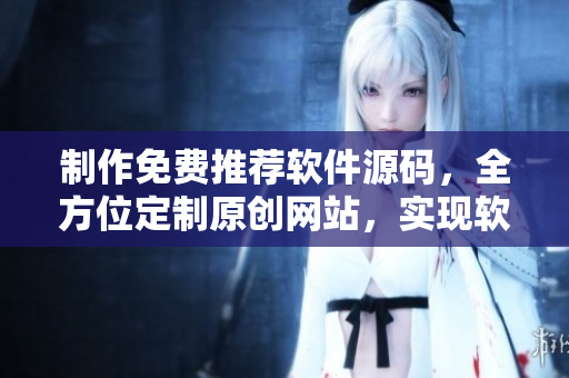 制作免费推荐软件源码，全方位定制原创网站，实现软件相关行业升级