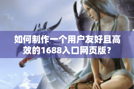 如何制作一个用户友好且高效的1688入口网页版？