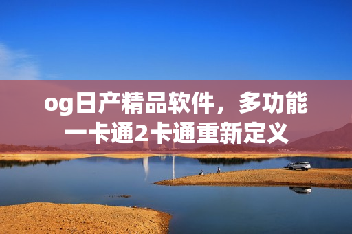 og日产精品软件，多功能一卡通2卡通重新定义
