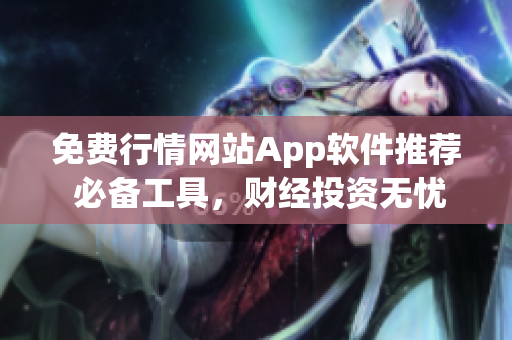 免费行情网站App软件推荐 必备工具，财经投资无忧。