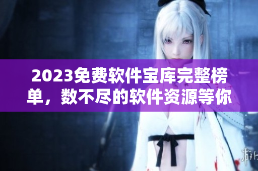 2023免费软件宝库完整榜单，数不尽的软件资源等你来下载