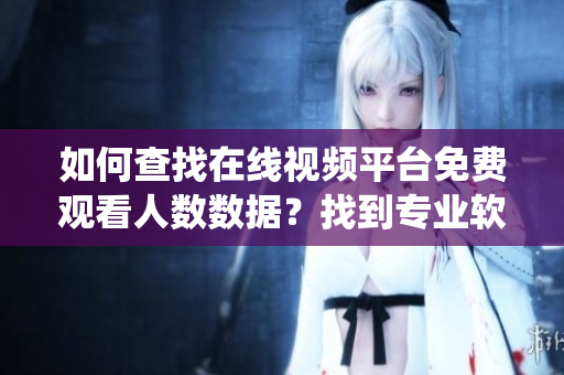 如何查找在线视频平台免费观看人数数据？找到专业软件进行快速统计！